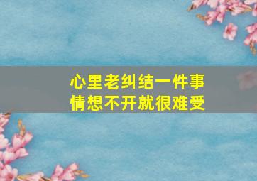 心里老纠结一件事情想不开就很难受