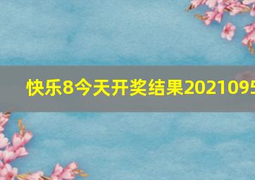 快乐8今天开奖结果2021095