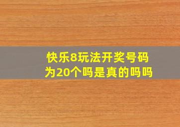 快乐8玩法开奖号码为20个吗是真的吗吗