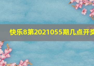 快乐8第2021055期几点开奖