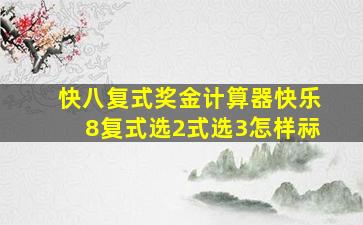 快八复式奖金计算器快乐8复式选2式选3怎样祘