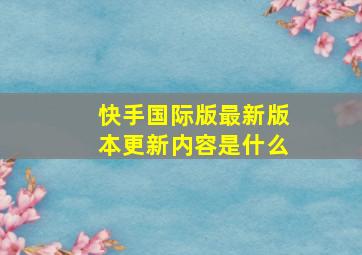 快手国际版最新版本更新内容是什么