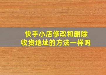 快手小店修改和删除收货地址的方法一样吗