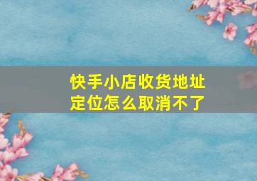 快手小店收货地址定位怎么取消不了