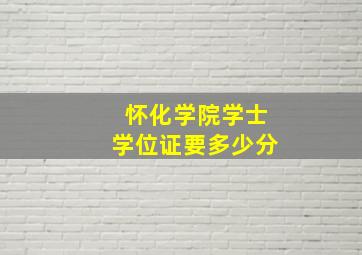 怀化学院学士学位证要多少分