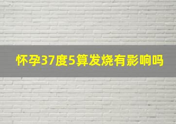 怀孕37度5算发烧有影响吗