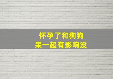 怀孕了和狗狗呆一起有影响没