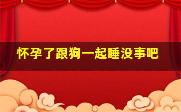 怀孕了跟狗一起睡没事吧