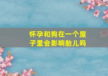 怀孕和狗在一个屋子里会影响胎儿吗