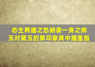 态生两靥之愁娇袭一身之病玉对黛玉的第印象其中靥是指