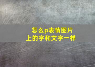 怎么p表情图片上的字和文字一样