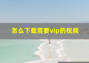 怎么下载需要vip的视频