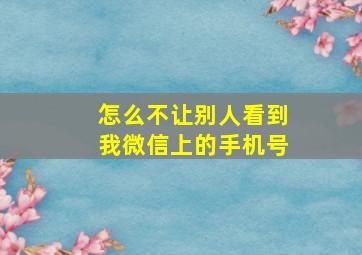 怎么不让别人看到我微信上的手机号