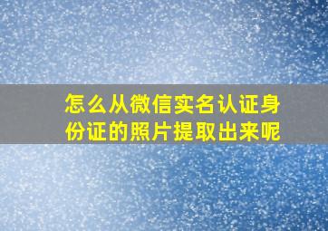 怎么从微信实名认证身份证的照片提取出来呢