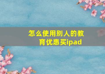 怎么使用别人的教育优惠买ipad