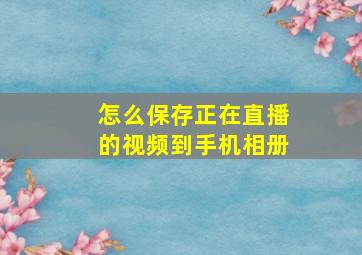 怎么保存正在直播的视频到手机相册