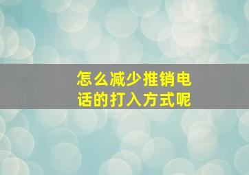 怎么减少推销电话的打入方式呢