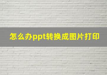 怎么办ppt转换成图片打印