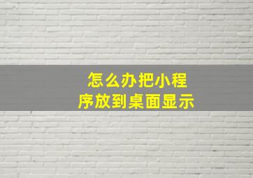 怎么办把小程序放到桌面显示