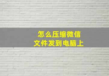 怎么压缩微信文件发到电脑上