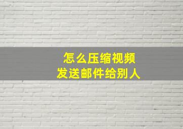 怎么压缩视频发送邮件给别人