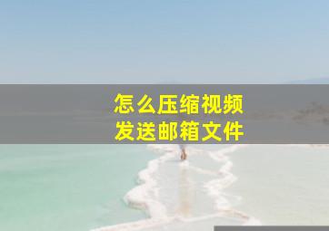 怎么压缩视频发送邮箱文件