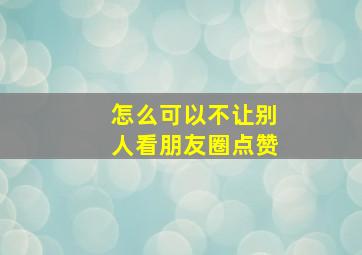 怎么可以不让别人看朋友圈点赞