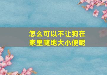 怎么可以不让狗在家里随地大小便呢