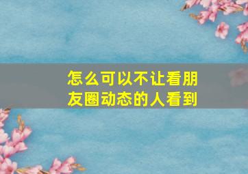 怎么可以不让看朋友圈动态的人看到