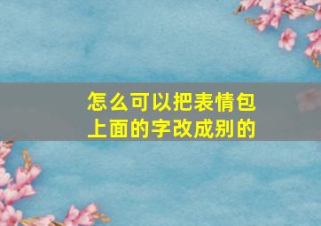 怎么可以把表情包上面的字改成别的