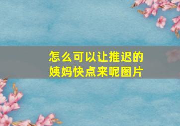 怎么可以让推迟的姨妈快点来呢图片