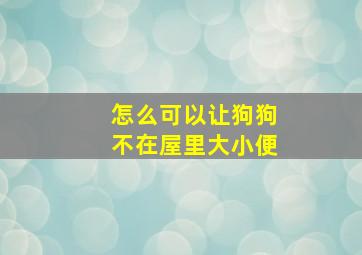 怎么可以让狗狗不在屋里大小便