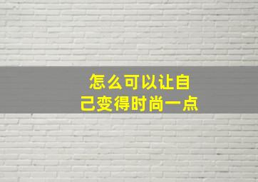 怎么可以让自己变得时尚一点