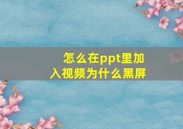 怎么在ppt里加入视频为什么黑屏