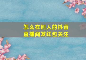 怎么在别人的抖音直播间发红包关注