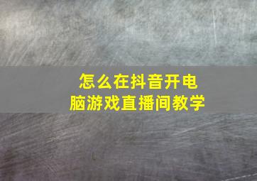 怎么在抖音开电脑游戏直播间教学