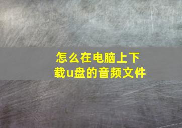 怎么在电脑上下载u盘的音频文件