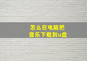 怎么在电脑把音乐下载到u盘