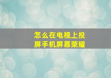 怎么在电视上投屏手机屏幕荣耀