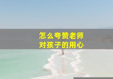 怎么夸赞老师对孩子的用心