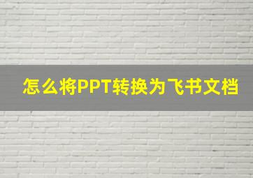 怎么将PPT转换为飞书文档