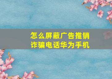 怎么屏蔽广告推销诈骗电话华为手机