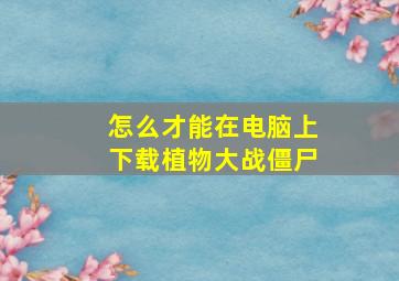 怎么才能在电脑上下载植物大战僵尸