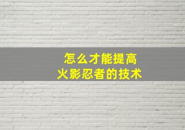 怎么才能提高火影忍者的技术