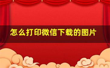 怎么打印微信下载的图片