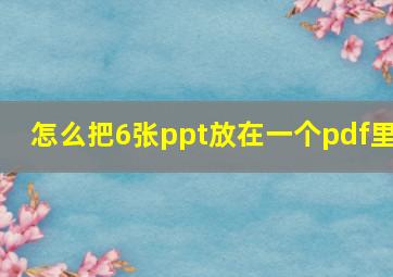 怎么把6张ppt放在一个pdf里