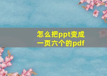 怎么把ppt变成一页六个的pdf