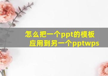 怎么把一个ppt的模板应用到另一个pptwps