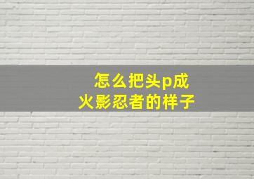 怎么把头p成火影忍者的样子