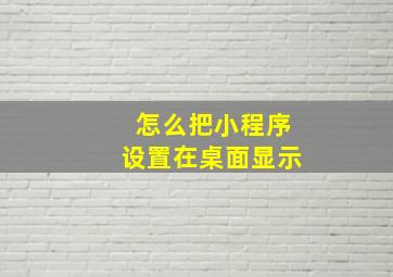 怎么把小程序设置在桌面显示